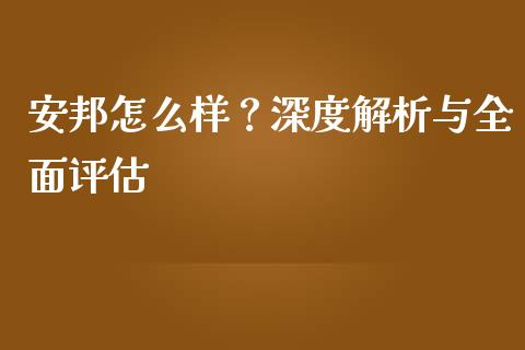安邦怎么样？深度解析与全面评估_https://m.lcjysmgs.com_金融服务_第1张