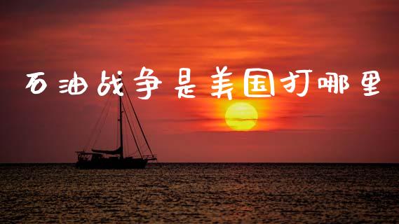 石油战争是美国打哪里_https://m.lcjysmgs.com_基金管理_第1张