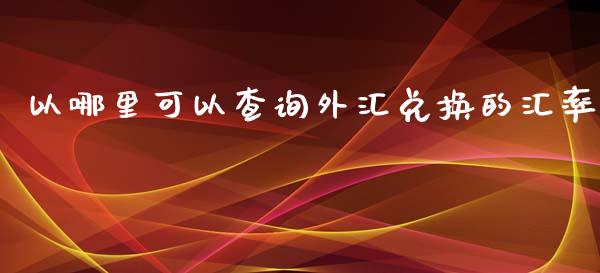 以哪里可以查询外汇兑换的汇率_https://m.lcjysmgs.com_基金管理_第1张