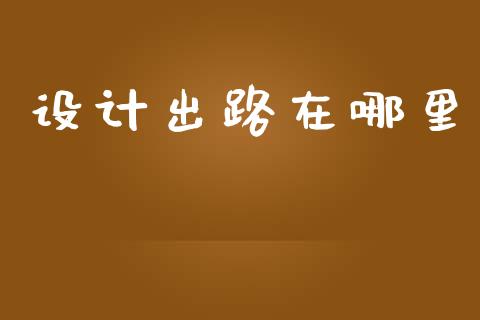 设计出路在哪里_https://m.lcjysmgs.com_金融服务_第1张