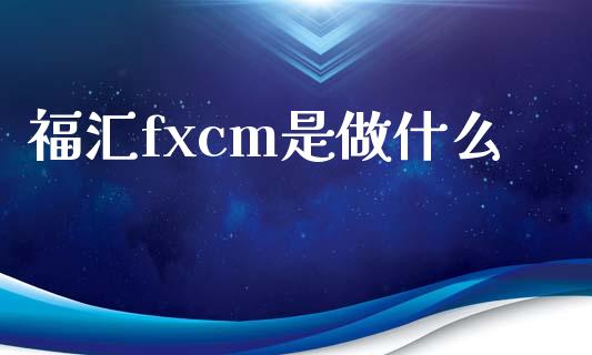 福汇fxcm是做什么_https://m.lcjysmgs.com_基金管理_第1张