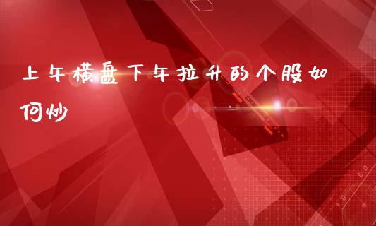 上午横盘下午拉升的个股如何炒_https://m.lcjysmgs.com_基金管理_第1张
