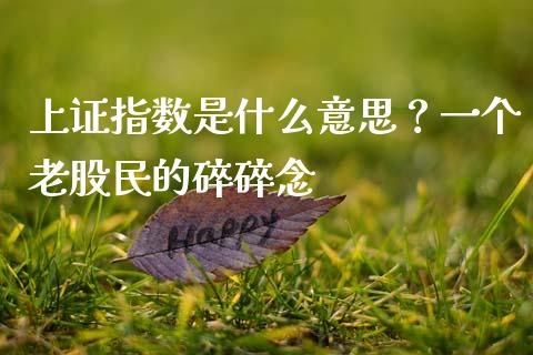 上证指数是什么意思？一个老股民的碎碎念_https://m.lcjysmgs.com_股权投资_第1张