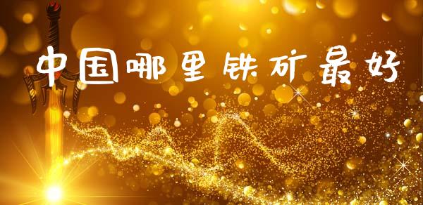 中国哪里铁矿最好_https://m.lcjysmgs.com_股票交易_第1张