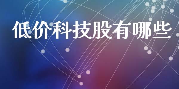 低价科技股有哪些_https://m.lcjysmgs.com_基金管理_第1张