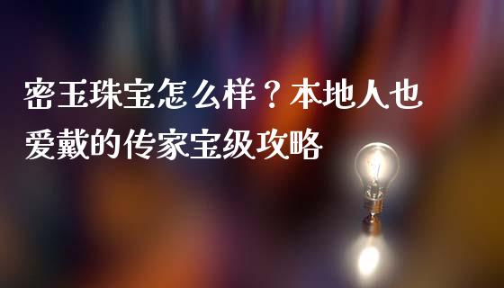 密玉珠宝怎么样？本地人也爱戴的传家宝级攻略_https://m.lcjysmgs.com_金融服务_第1张