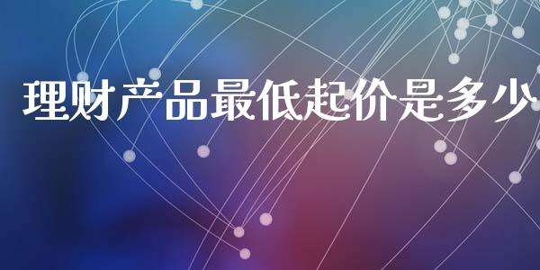 理财产品最低起价是多少_https://m.lcjysmgs.com_金融服务_第1张