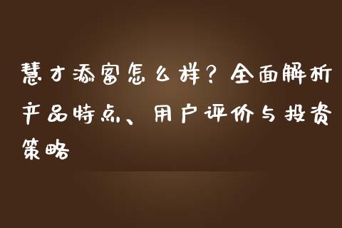 慧才添富怎么样？全面解析产品特点、用户评价与投资策略_https://m.lcjysmgs.com_金融服务_第1张