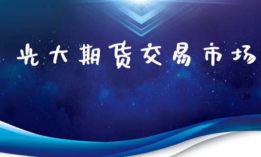 光大期货交易市场_https://m.lcjysmgs.com_基金管理_第1张