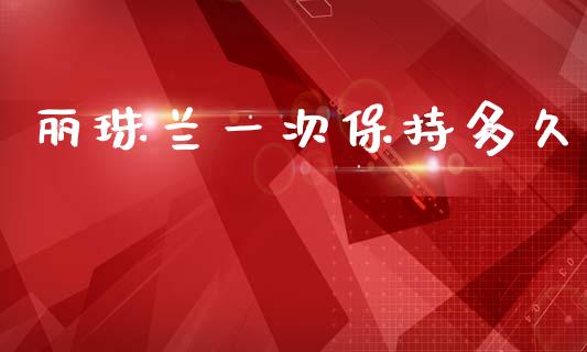 丽珠兰一次保持多久_https://m.lcjysmgs.com_金融服务_第1张