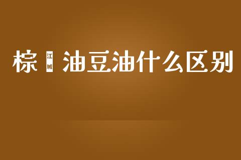 棕榈油豆油什么区别_https://m.lcjysmgs.com_基金管理_第1张