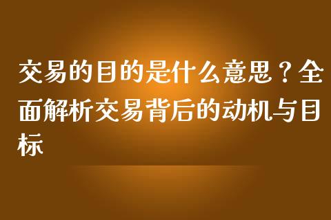 交易的目的是什么意思？全面解析交易背后的动机与目标_https://m.lcjysmgs.com_金融服务_第1张