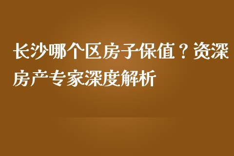 长沙哪个区房子保值？资深房产专家深度解析_https://m.lcjysmgs.com_基金管理_第1张