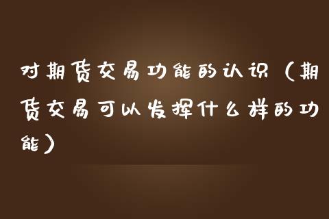 对期货交易功能的认识（期货交易可以发挥什么样的功能）_https://m.lcjysmgs.com_金融服务_第1张