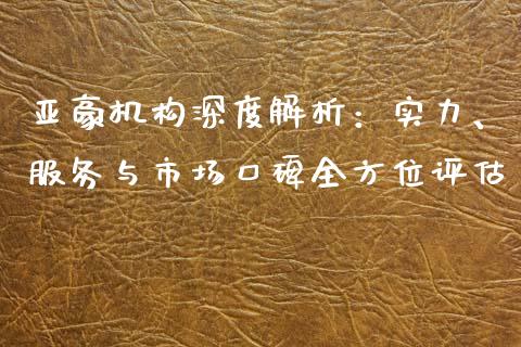亚豪机构深度解析：实力、服务与市场口碑全方位评估_https://m.lcjysmgs.com_金融服务_第1张