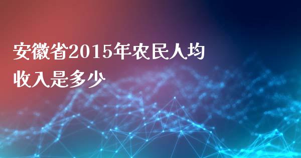 安徽省2015年农民人均收入是多少_https://m.lcjysmgs.com_金融服务_第1张