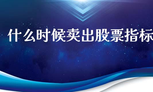 什么时候卖出股票指标_https://m.lcjysmgs.com_金融服务_第1张