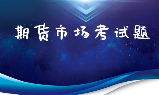 期货市场考试题_https://m.lcjysmgs.com_金融服务_第1张