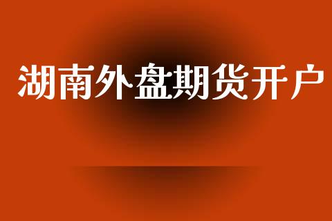 湖南外盘期货开户_https://m.lcjysmgs.com_基金管理_第1张