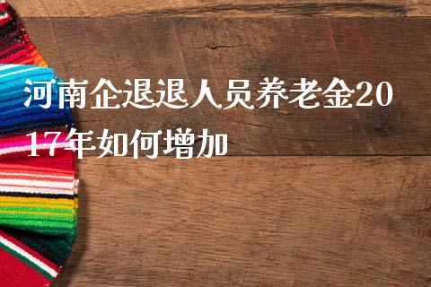 河南企退退人员养老金2017年如何增加_https://m.lcjysmgs.com_股权投资_第1张