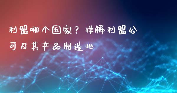 利盟哪个国家？详解利盟公司及其产品制造地_https://m.lcjysmgs.com_股权投资_第1张