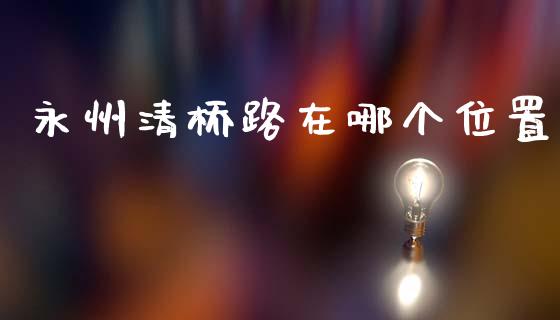 永州清桥路在哪个位置_https://m.lcjysmgs.com_基金管理_第1张