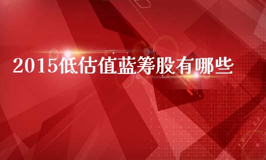 2015低估值蓝筹股有哪些_https://m.lcjysmgs.com_基金管理_第1张