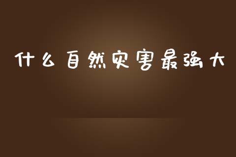什么自然灾害最强大_https://m.lcjysmgs.com_基金管理_第1张