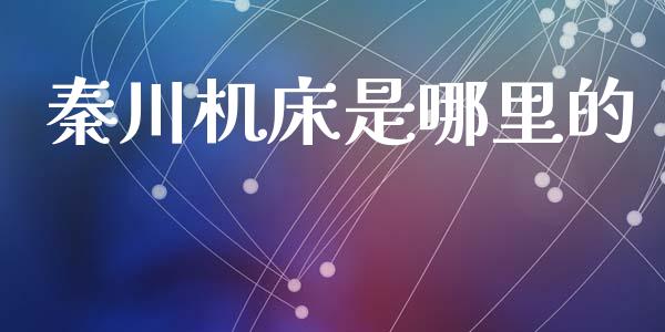 秦川机床是哪里的_https://m.lcjysmgs.com_基金管理_第1张