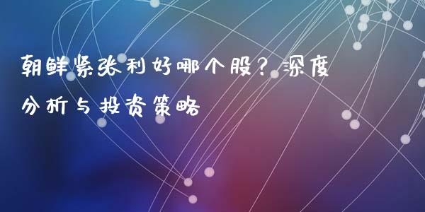 朝鲜紧张利好哪个股？深度分析与投资策略_https://m.lcjysmgs.com_股票交易_第1张