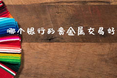 哪个银行的贵金属交易好_https://m.lcjysmgs.com_基金管理_第1张