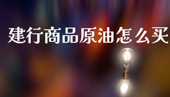 建行商品原油怎么买_https://m.lcjysmgs.com_基金管理_第1张