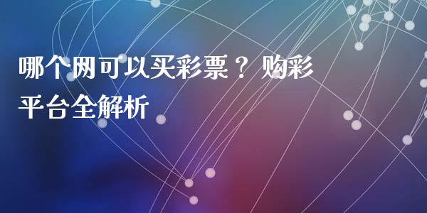哪个网可以买彩票？ 购彩平台全解析_https://m.lcjysmgs.com_股票交易_第1张