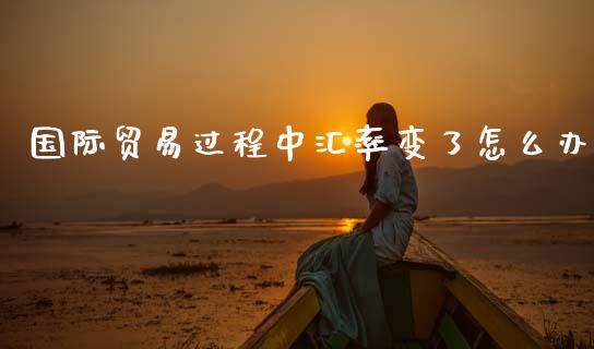 国际贸易过程中汇率变了怎么办_https://m.lcjysmgs.com_金融服务_第1张