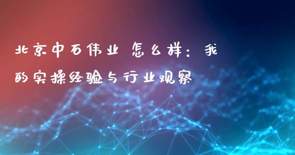 北京中石伟业 怎么样：我的实操经验与行业观察_https://m.lcjysmgs.com_股票交易_第1张
