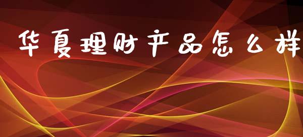 华夏理财产品怎么样_https://m.lcjysmgs.com_基金管理_第1张
