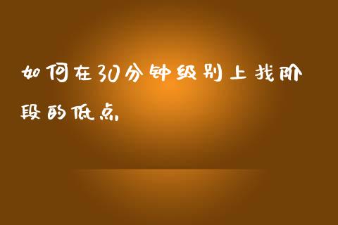 如何在30分钟级别上找阶段的低点_https://m.lcjysmgs.com_金融服务_第1张