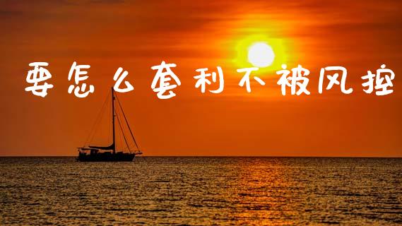 要怎么套利不被风控_https://m.lcjysmgs.com_金融服务_第1张