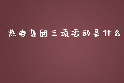 热电集团三项活动是什么_https://m.lcjysmgs.com_基金管理_第1张