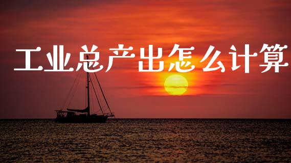 工业总产出怎么计算_https://m.lcjysmgs.com_股权投资_第1张