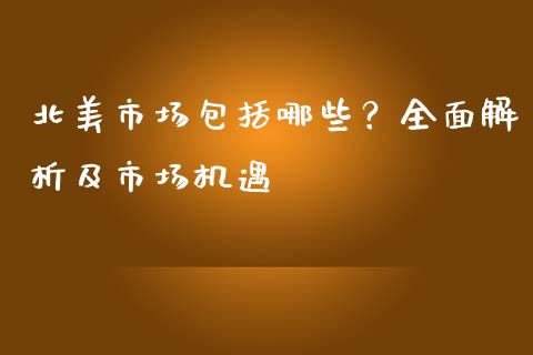 北美市场包括哪些？全面解析及市场机遇_https://m.lcjysmgs.com_股权投资_第1张