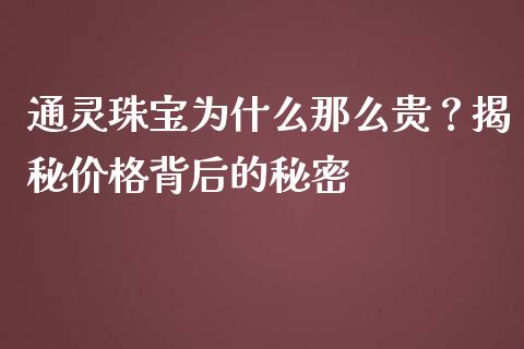 通灵珠宝为什么那么贵？揭秘价格背后的秘密_https://m.lcjysmgs.com_基金管理_第1张