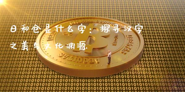 日和仓是什么字：探寻汉字之美与文化渊源_https://m.lcjysmgs.com_金融服务_第1张