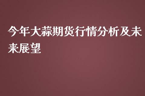 今年大蒜期货行情分析及未来展望_https://m.lcjysmgs.com_金融服务_第1张