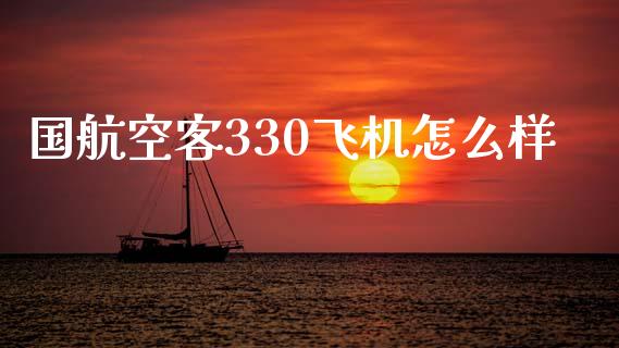 国航空客330飞机怎么样_https://m.lcjysmgs.com_股票交易_第1张