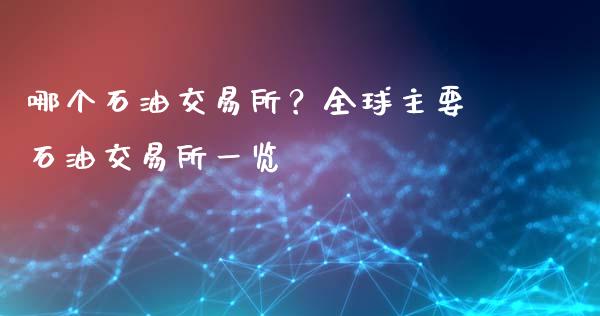 哪个石油交易所？全球主要石油交易所一览_https://m.lcjysmgs.com_金融服务_第1张