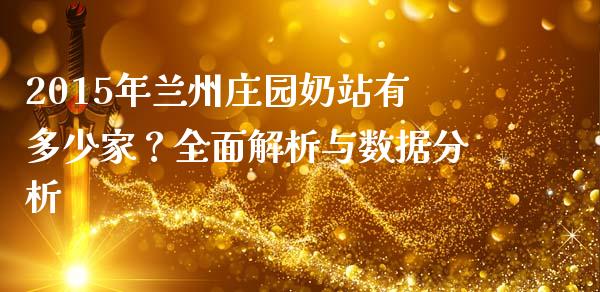 2015年兰州庄园奶站有多少家？全面解析与数据分析_https://m.lcjysmgs.com_股权投资_第1张