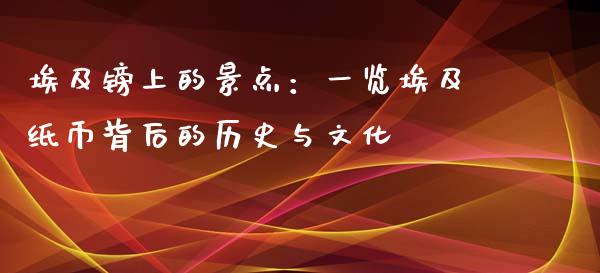 埃及镑上的景点：一览埃及纸币背后的历史与文化_https://m.lcjysmgs.com_基金管理_第1张