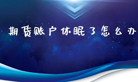期货账户休眠了怎么办_https://m.lcjysmgs.com_金融服务_第1张