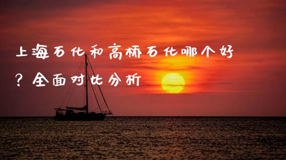 上海石化和高桥石化哪个好？全面对比分析_https://m.lcjysmgs.com_股权投资_第1张